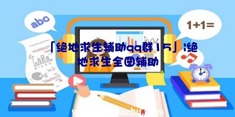 「绝地求生辅助qq群15」|绝地求生全图辅助